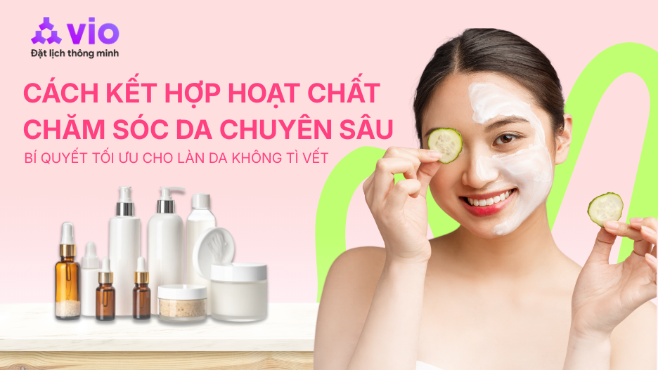 CÁCH KẾT HỢP HOẠT CHẤT CHĂM SÓC DA CHUYÊN SÂU: BÍ QUYẾT TỐI ƯU CHO LÀN DA KHÔNG TÌ VẾT
